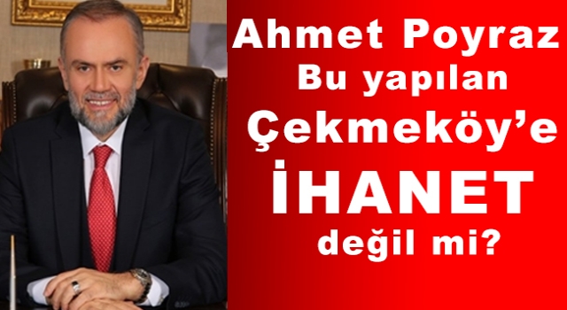 Ahmet Poyraz, Bu yapılan Çekmeköy’e İhanet değil mi? Ahmet Poyraz, Bu yapılan Çekmeköy’e İhanet değil mi?