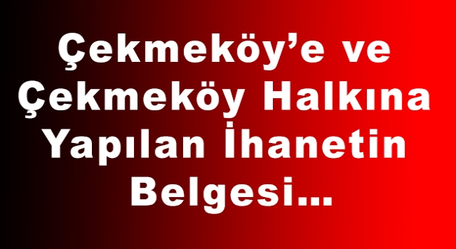 Çekmeköy’e ve Çekmeköy Halkına Yapılan İhanetin Belgesi…